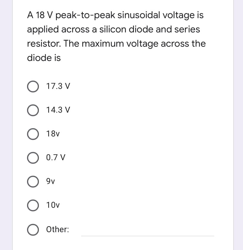 A 18 V peak-to-peak sinusoidal voltage is
applied across a silicon diode and series
resistor. The maximum voltage across the
diode is
O 17.3 V
O 14.3 V
O 18v
O 0.7 V
O 9v
O 10v
O Other: