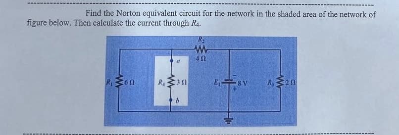Find the Norton equivalent circuit for the network in the shaded area of the network of
figure below. Then calculate the current through R4.
R
www
492
(1
R₁60
R₁30
E₁ SV
R. 20
b