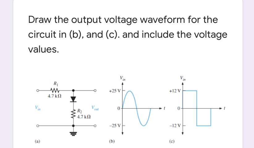 Draw the output voltage waveform for the
circuit in (b), and (c). and include the voltage
values.
R₁
www
47 ΚΩ
+25 V
+12 V
1
-25 V
-12 V
(b)
(c)
(a)
R₂
• 4.7 ΚΩ
out