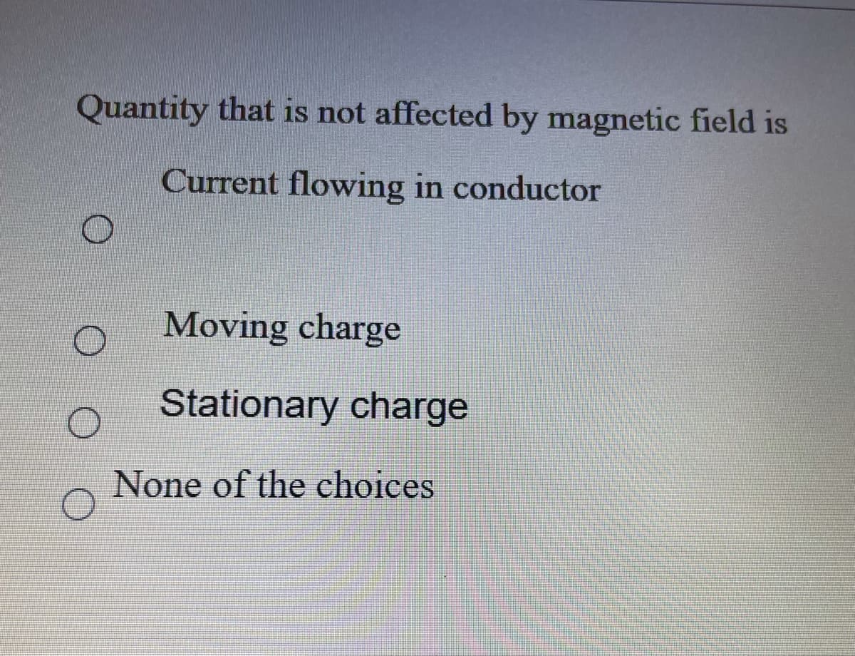 Quantity that is not affected by magnetic field is
Current flowing in conductor
Moving charge
Stationary charge
None of the choices
