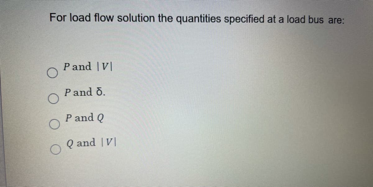 For load flow solution the quantities specified at a load bus are:
P and | V|
Pand o.
P and Q
Q and | V|

