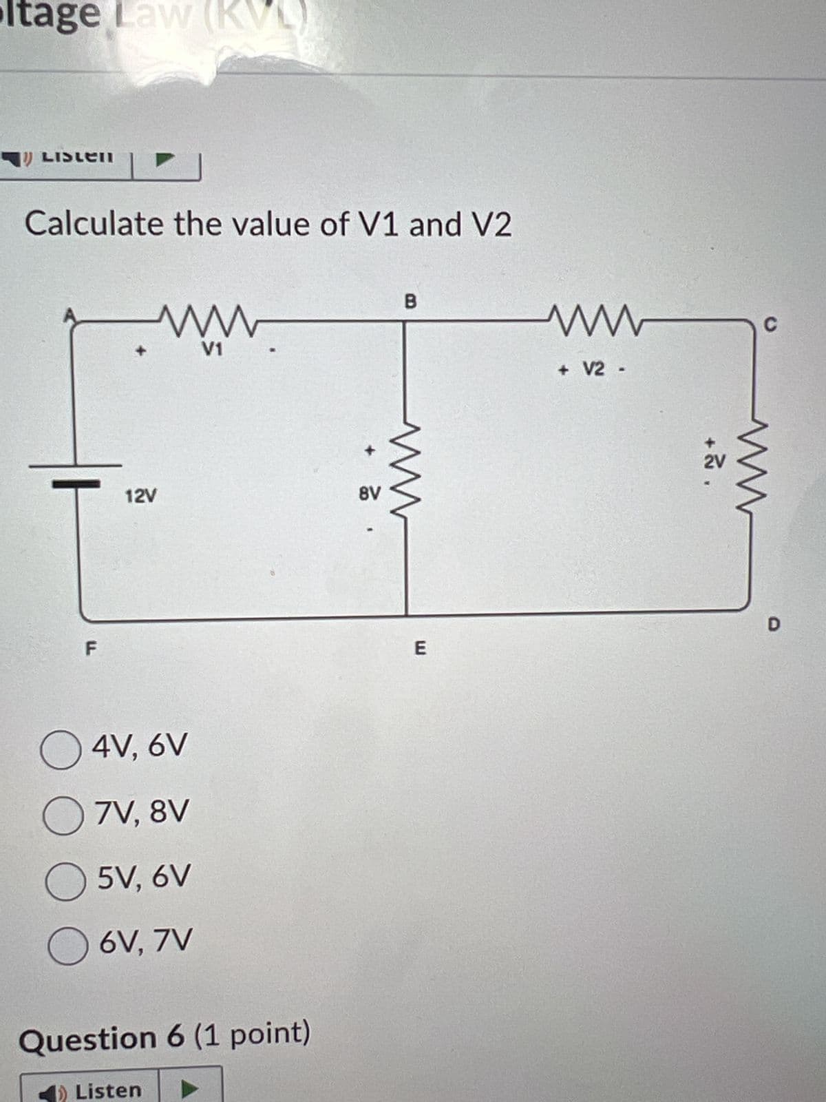 Itage Law (KVL)
LISLENI
Calculate the value of V1 and V2
www
V1
12V
4V, 6V
7V, 8V
5V, 6V
6V, 7V
Question 6 (1 point)
Listen ►
8V
B
E
+ V2 -
+
2V
A
C
ww