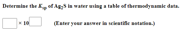 Determine the Ksp of Ag₂S in water using a table of thermodynamic data.
x 10
(Enter your answer in scientific notation.)