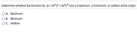 Determine whether the function f(x, y) = 5xy? + 4x*4 has a maximum, a minimum, or neither at the origin.
A. Maximum
B. Minimum
C. Neither
