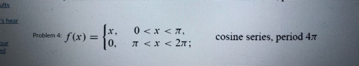 ulty
s hear
0 < x < T,
|0,
x,
f(x) =
cosine series, period 47
Problem 4:
pur
A <x < 27T;
