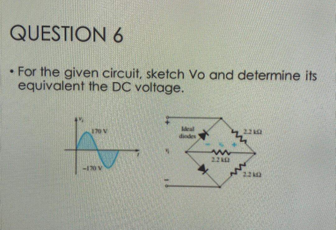 QUESTION 6
• For the given circuit, sketch Vo and determine its
equivalent the DC voltage.
Idcal
diodes
22
22
