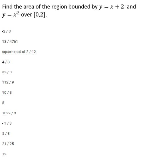 Find the area of the region bounded by y = x + 2 and
y = x² over [0,2].
-2/3
13/4761
square root of 2/12
4/3
32/3
112/9
10/3
8
1022 / 9
-1/3
5/3
21/25
12