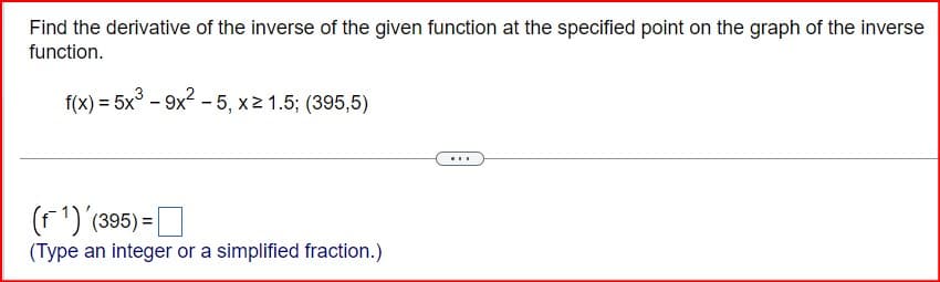 Find the derivative of the inverse of the given function at the specified point on the graph of the inverse
function.
f(x)=5x3-9x2-5, x≥ 1.5; (395,5)
(f) (395) = [
(Type an integer or a simplified fraction.)