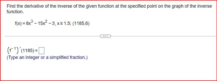 Find the derivative of the inverse of the given function at the specified point on the graph of the inverse
function.
f(x)=8x³-15x²-3, x≥ 1.5; (1185,6)
(1) (1185) = ☐
(Type an integer or a simplified fraction.)
