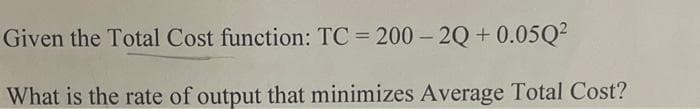 Given the Total Cost function: TC = 200-2Q+0.05Q²
What is the rate of output that minimizes Average Total Cost?