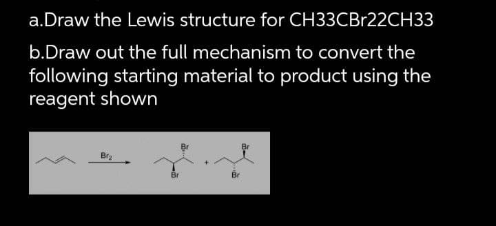 a.Draw the Lewis structure for CH33CBr22CH33
b.Draw out the full mechanism to convert the
following starting material to product using the
reagent shown
Bra
Br
Br
Br