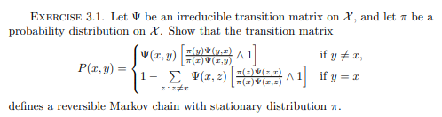 EXERCISE 3.1. Let V be an irreducible transition matrix on X, and let a be a
probability distribution on X. Show that the transition matrix
V(1, y)
T(y)V (y.1)
T(2)V(1,y)
if y + x,
P(r, y) =
1- E ♥(r, z)
if y = r
(z*z)4(r)
defines a reversible Markov chain with stationary distribution n.
