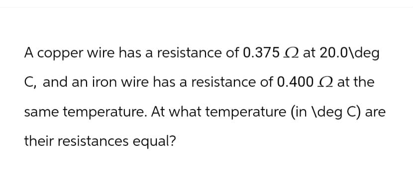 A copper wire has a resistance of 0.375 2 at 20.0\deg
C, and an iron wire has a resistance of 0.400 at the
same temperature. At what temperature (in \deg C) are
their resistances equal?