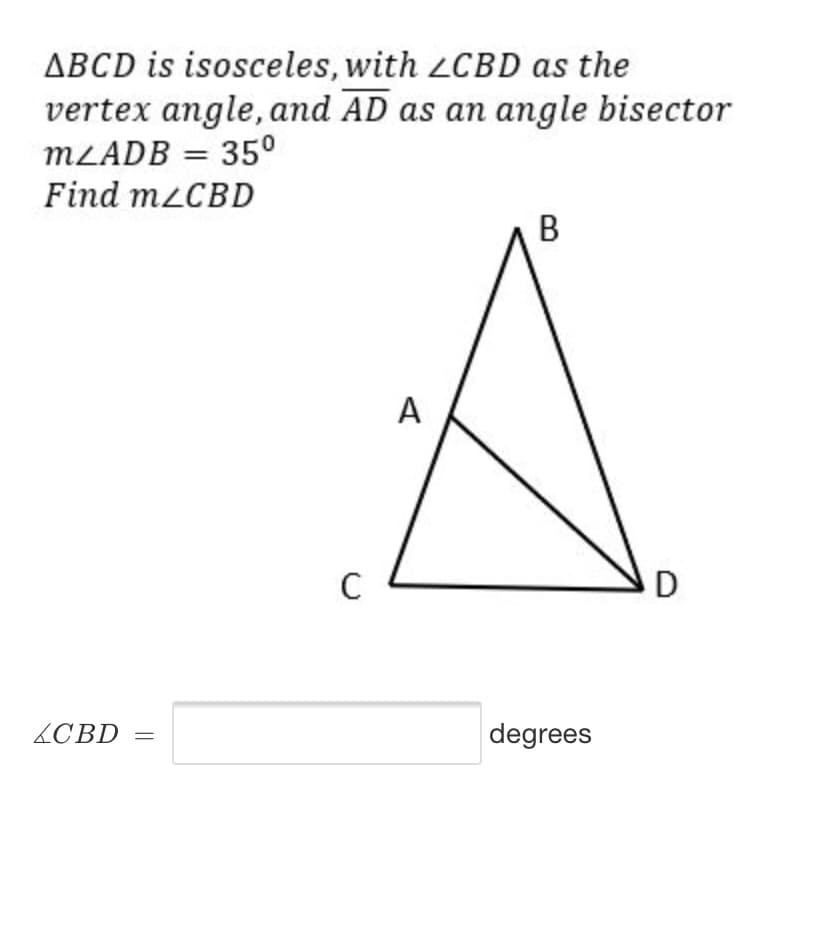ABCD is isosceles, with LCBD as the
vertex angle, and AD as an angle bisector
MLADB = 35°
Find mzCBD
%3D
В
A
C
LCBD =
degrees

