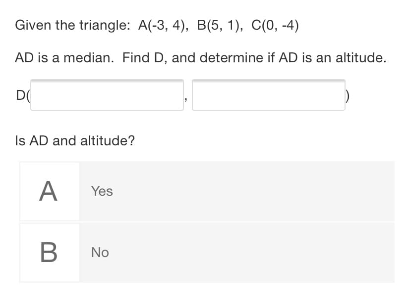 Given the triangle: A(-3, 4), B(5, 1), C(0, -4)
AD is a median. Find D, and determine if AD is an altitude.
D(
Is AD and altitude?
A
Yes
В
No
