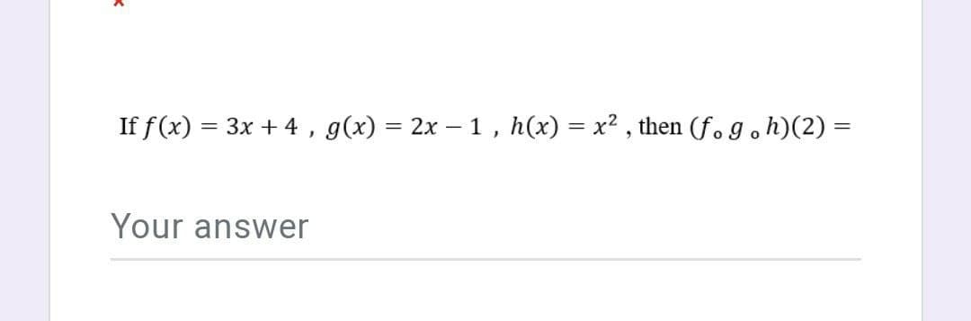 If f (x) = 3x + 4 , g(x) = 2x – 1 , h(x) = x² , then (f.goh)(2) =
Your answer

