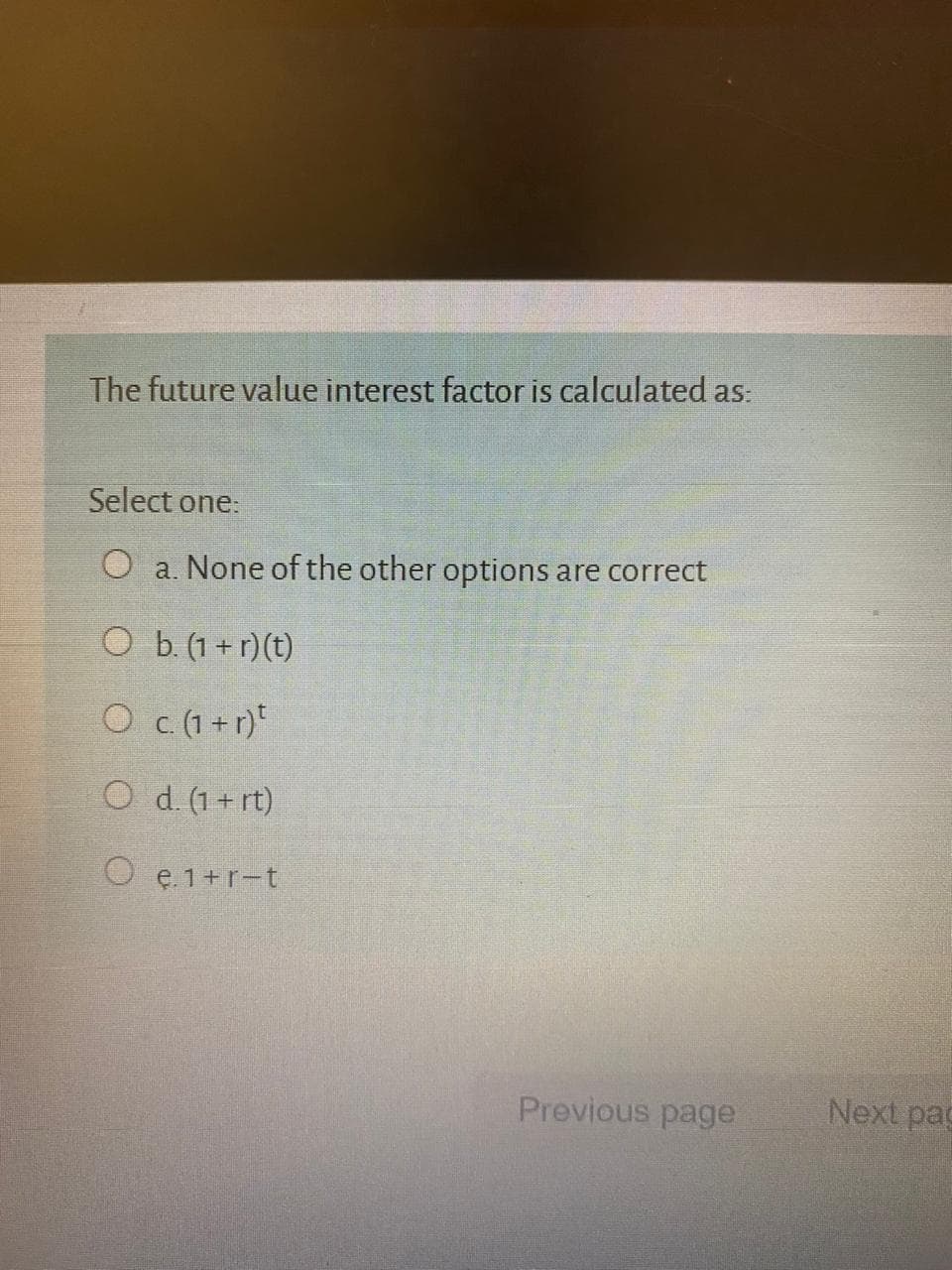 The future value interest factor is calculated as:
Select one:
O a. None of the other options are correct
O b. (1 + r)(t)
