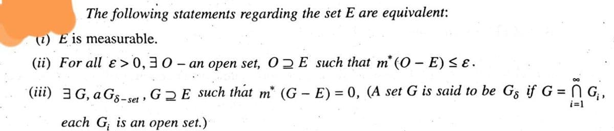 The following statements regarding the set E are equivalent:
measurable.
(1) E is
(ii) For all &>0,30- an open set, OE such that m* (0 - E) ≤ ɛ.
(iii) 3G, a Gs-set, G2E such that m* (GE) = 0, (A set G is said to be Gs if G = G₁,
-
G.
each G is an open set.)
i=1