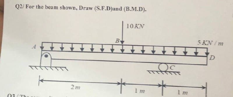 Q2/ For the beam shown, Draw (S.F.D)and (B.M.D).
10 KN
B
5 KN / m
D.
2m
1 m
03/Th
