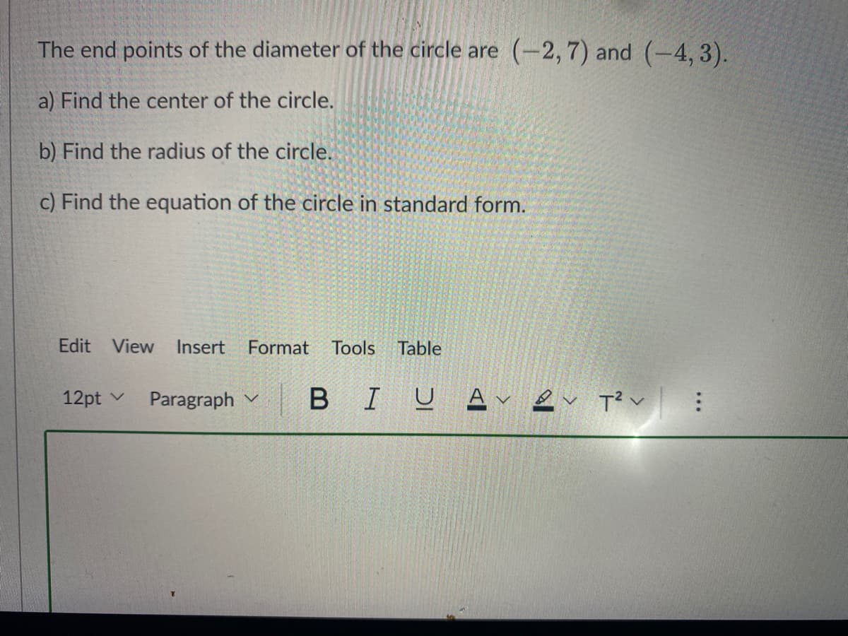 The end points of the diameter of the circle are (-2,7) and (-4, 3).
a) Find the center of the circle.
b) Find the radius of the circle.
c) Find the equation of the circle in standard form.
Edit View
Insert
Format
Tools
Table
12pt v
Paragraph v
BIUA v &v Tv
