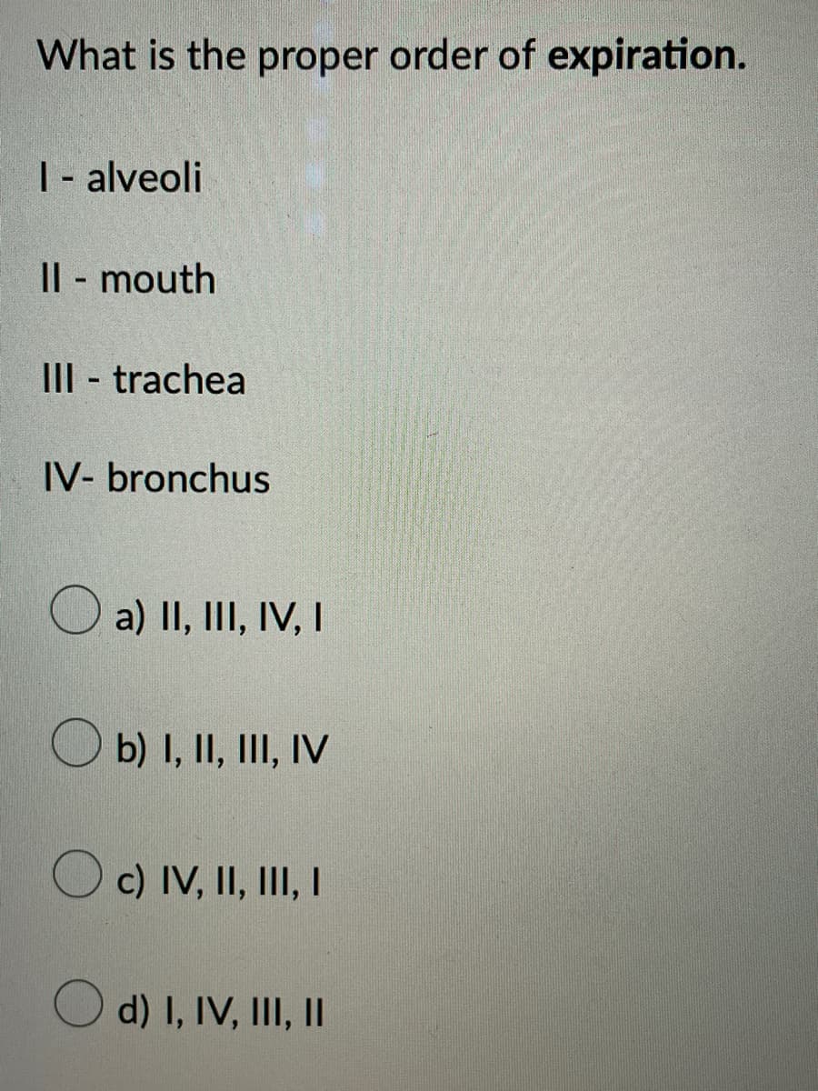 What is the proper order of expiration.
I - alveoli
II - mouth
||
III - trachea
IV- bronchus
a) II, III, IV, I
b) I, II, III, IV
c) IV, II, III, I
d) I, IV, III, II