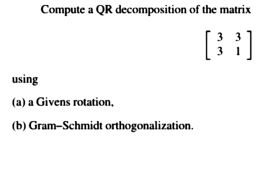 Compute a QR decomposition of the matrix
[33]
using
(a) a Givens rotation,
(b) Gram-Schmidt orthogonalization.