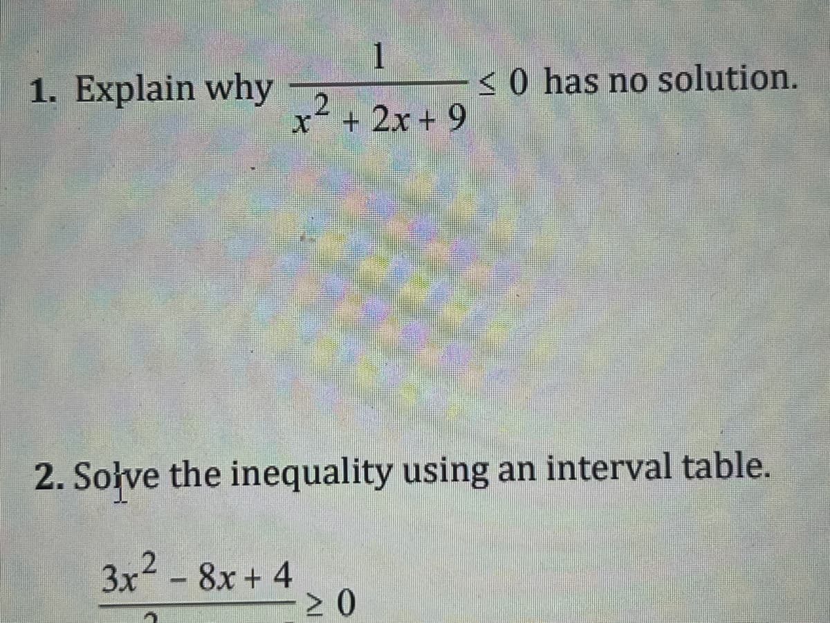 1. Explain why
1
x²+2x+9
≤0 has no solution.
2. Solve the inequality using an interval table.
3x²8x+4
≥ 0