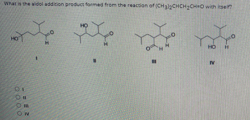 What is the aldol addition product formed from the reaction of (CH3)2CHCH2CH=0 with itself?
HO
HO
H.
H.
HO
1.
IV
IV
