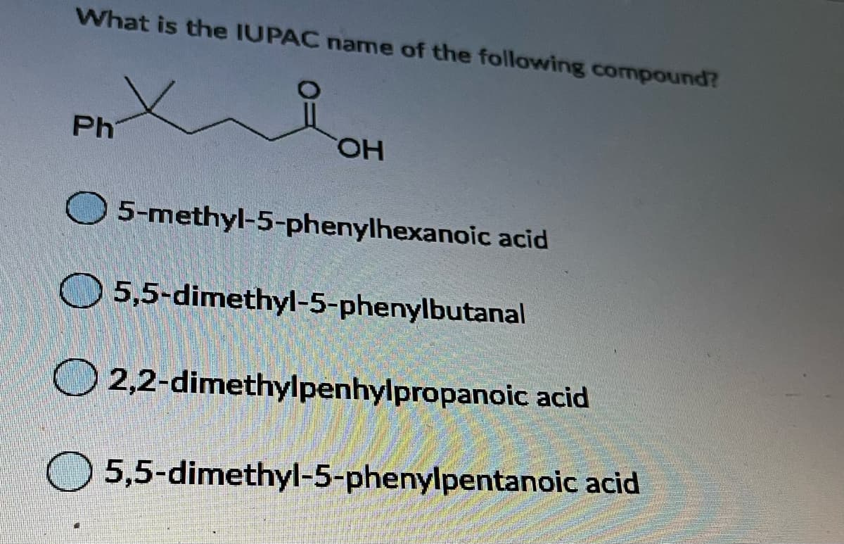 What is the IUPAC name of the following compound?
Ph
HO.
O 5-methyl-5-phenylhexanoic acid
O 5,5-dimethyl-5-phenylbutanal
O 2,2-dimethylpenhylpropanoic acid
5,5-dimethyl-5-phenylpentanoic acid

