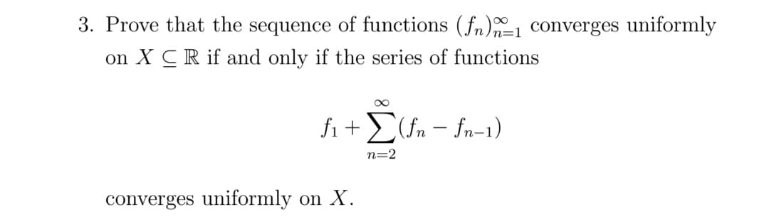 3. Prove that the sequence of functions (fn)1 converges uniformly
on XCR if and only if the series of functions
f₁ + Σ(fn-fn-1)
converges uniformly on X.
n=2