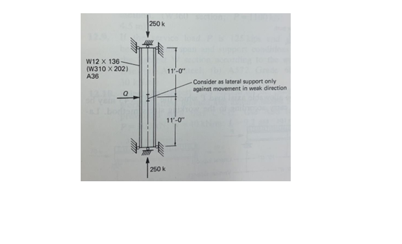 W12 x 136-
(W310 X 202)
A36
Q
250 k
250 k
11'-0"
11'-0"
-Consider as lateral support only
against movement in weak direction