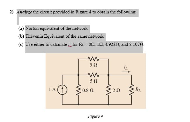 2) Analyze the circuit provided in Figure 4 to obtain the following:
(a) Norton equivalent of the network
(b) Thévenin Equivalent of the same network
(c) Use either to calculate it for RL = 02, 12, 4.9232, and 8.1072.
5Ω
5Ω
IA(
320
RL
0.8 N
Figure 4
