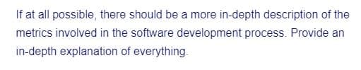 If at all possible, there should be a more in-depth description of the
metrics involved in the software development process. Provide an
in-depth explanation of everything.