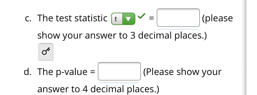 c. The test statistic (t
(please
show your answer to 3 decimal places.)
d. The p-value =
(Please show your
answer to 4 decimal places.)
