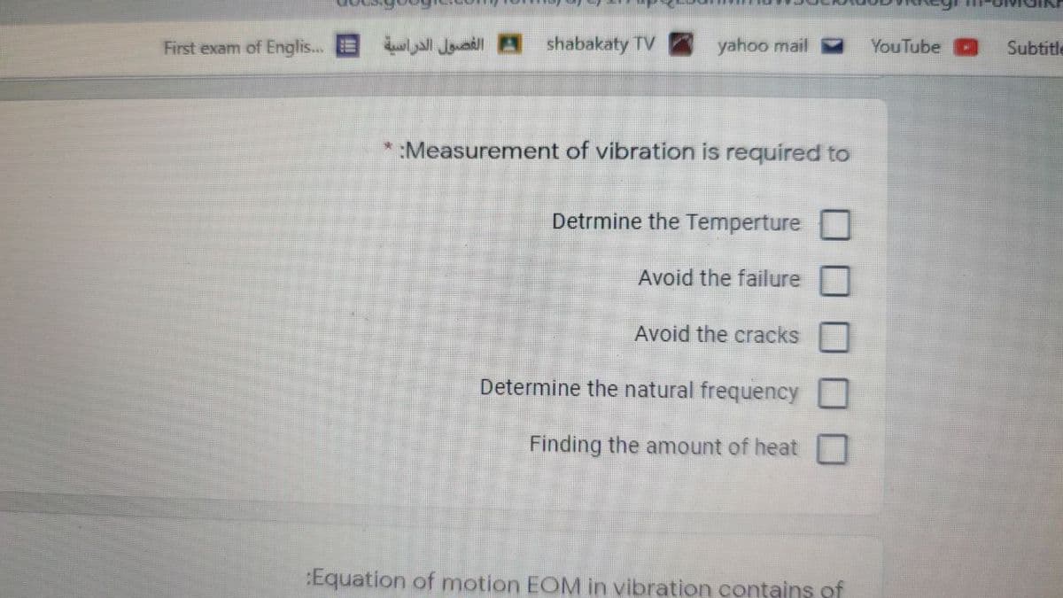 First exam of Englis...E
w Jowadll A shabakaty TV
yahoo mail
YouTube
Subtitle
:Measurement of vibration is required to
Detrmine the Temperture
Avoid the failure
Avoid the cracks
Determine the natural frequency
Finding the amount of heat
:Equation of motion EOM in vibration contains of
0 OO00
