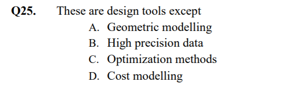 These are design tools except
A. Geometric modelling
B. High precision data
C. Optimization methods
D. Cost modelling
Q25.
