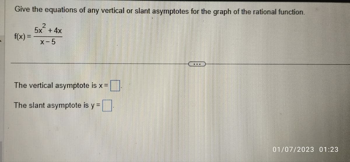 Give the equations of any vertical or slant asymptotes for the graph of the rational function.
5x²
f(x) =
+ 4x
x-5
The vertical asymptote is x =
0.
The slant asymptote is y =
...
01/07/2023 01:23