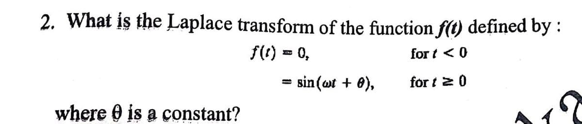 2. What is the Laplace transform of the function f(t) defined by :
f() = 0,
for t < 0
sin(ot + 0),
for t 2 0
where O is a çonstant?
