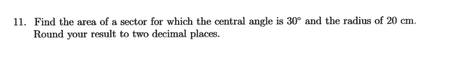 11. Find the area of a sector for which the central angle is 30° and the radius of 20 cm.
Round your result to two decimal places.