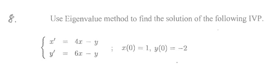 8.
Use Eigenvalue method to find the solution of the following IVP.
%3D
4x
Y
; r(0) = 1, y(0) = -2
%3D
6x
%3D
|
