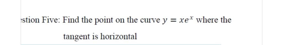 stion Five: Find the point on the curve y =
xe* where the
tangent is horizontal
