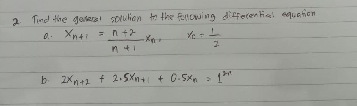 2. Find the general solution to the following differential equation
a.
Xnti
= n +2
-Xn+
n +1
Xo = 1
2
b. 2xn+2 + 2.5xn+1 + 0.5xn =
1
201