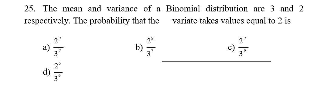 25. The mean and variance of a Binomial distribution are 3 and 2
respectively. The probability that the variate takes values equal to 2 is
a
b)
이렇
d)