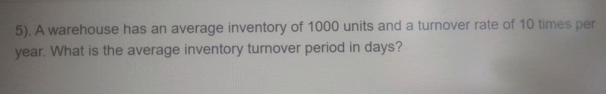 5). A warehouse has an average inventory of 1000 units and a turnover rate of 10 times per
year. What is the average inventory turnover period in days?