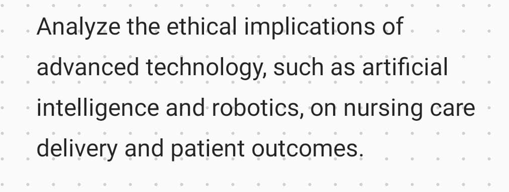 Analyze the ethical implications of
advanced technology, such as artificial
intelligence and robotics, on nursing care
delivery and patient outcomes.
°