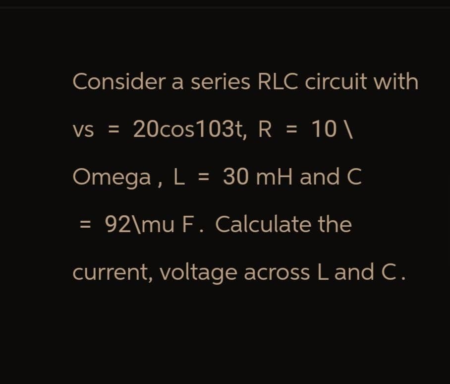 Consider a series RLC circuit with
vs = 20cos103t, R = 10\
Omega, L = 30 mH and C
= 92\mu F. Calculate the
current, voltage across L and C.