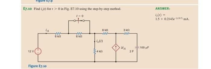 Figure £7.9
E7.10 Find (1) for 1 > 0 in Fig. E7.10 using the step-by-step method.
1-0
12V
Figure E7.10
oto
w
6 k
www
6 kf
io(t)
6 k
3 ΚΩ
www
4k
2F
100 µF
ANSWER:
1x(t)=
1.5+0.214307) mA.