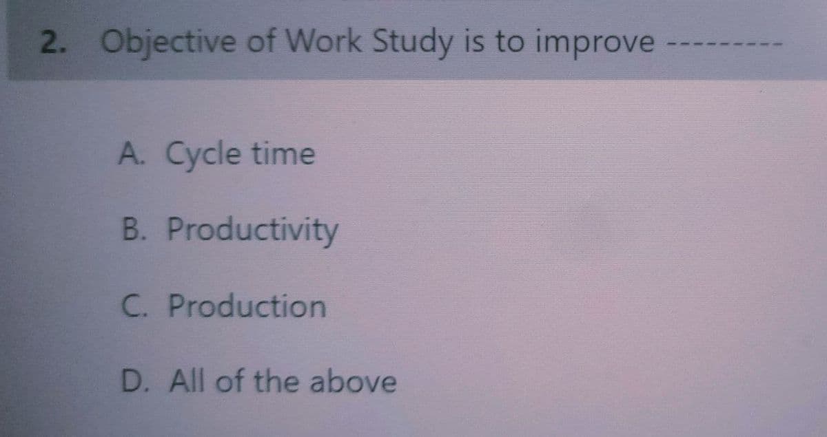 2. Objective of Work Study is to improve
A. Cycle time
B. Productivity
C. Production
D. All of the above