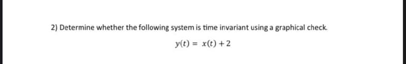 2) Determine whether the following system is time invariant using a graphical check.
y(t) = x(t) +2