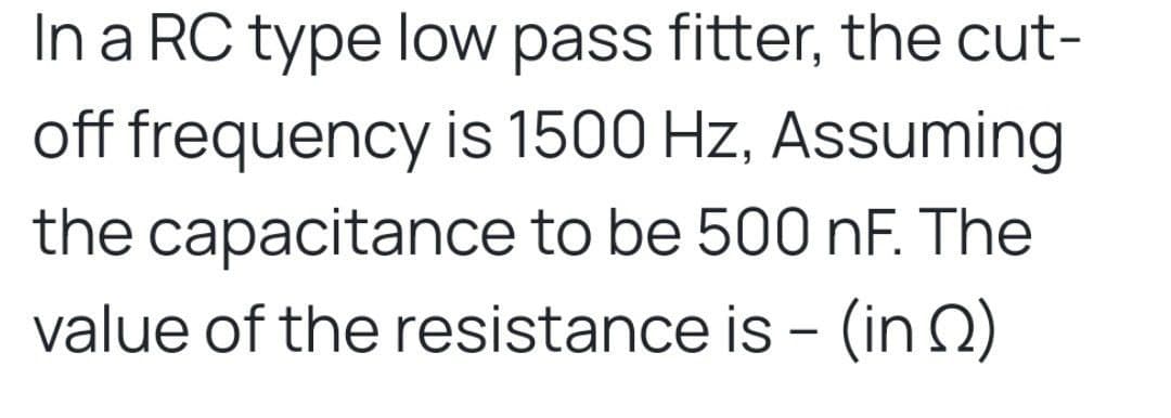 In a RC type low pass fitter, the cut-
off frequency is 1500 Hz, Assuming
the capacitance to be 500 nF. The
value of the resistance is - (in Q2)